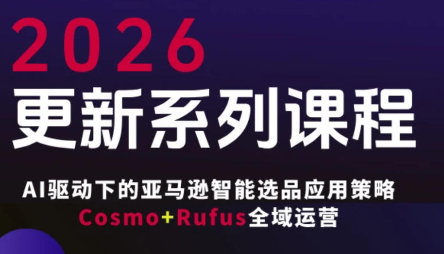 跨境亚马逊FBA系统课程，AI驱动下的亚马逊智能选品应用策略Cosmo+Rufus全域运营(更新26年3月)-优创项目网