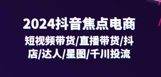 2024抖音焦点电商：短视频带货/直播带货/抖店/达人/星图/千川投流/32节课-优创项目网