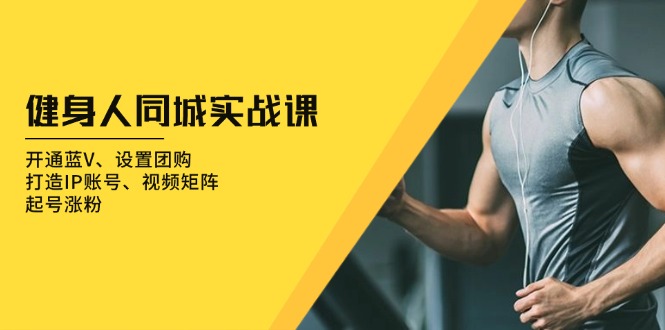 健身人 同城实战课：开通蓝V、设置团购、打造IP账号、视频矩阵、起号涨粉-优创项目网