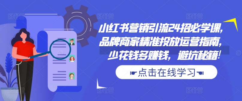 小红书营销引流24招必学课，品牌商家精准投放运营指南，少花钱多赚钱，避坑秘籍!-优创项目网