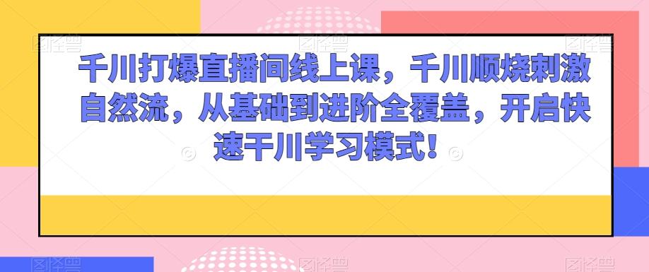 千川打爆直播间线上课，千川顺烧刺激自然流，从基础到进阶全覆盖，开启快速干川学习模式！-优创项目网