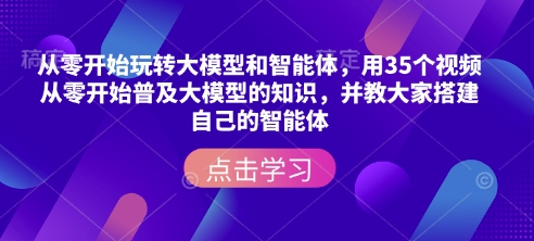 从零开始玩转大模型和智能体，​用35个视频从零开始普及大模型的知识，并教大家搭建自己的智能体-优创项目网