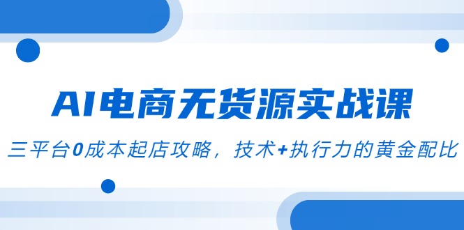 AI电商无货源实战课，三平台0成本起店攻略，技术+执行力的黄金配比-优创项目网