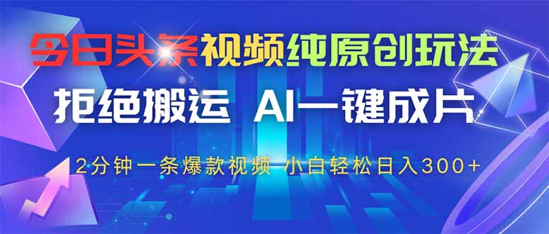 今日头条视频纯原创玩法，AI一键成片，2分钟一条视频，轻松日入300+-优创项目网
