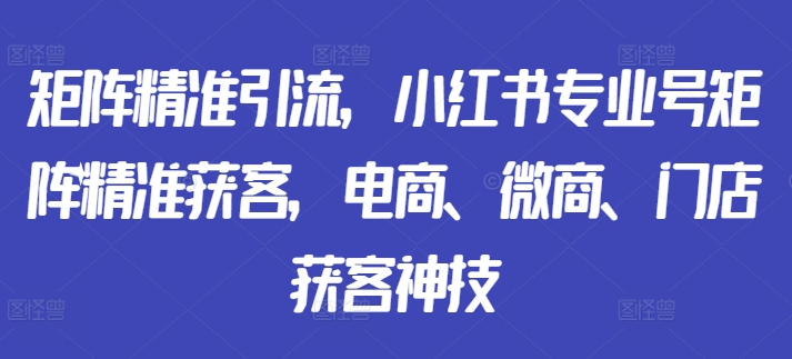 矩阵精准引流，小红书专业号矩阵精准获客，电商、微商、门店获客神技-优创项目网