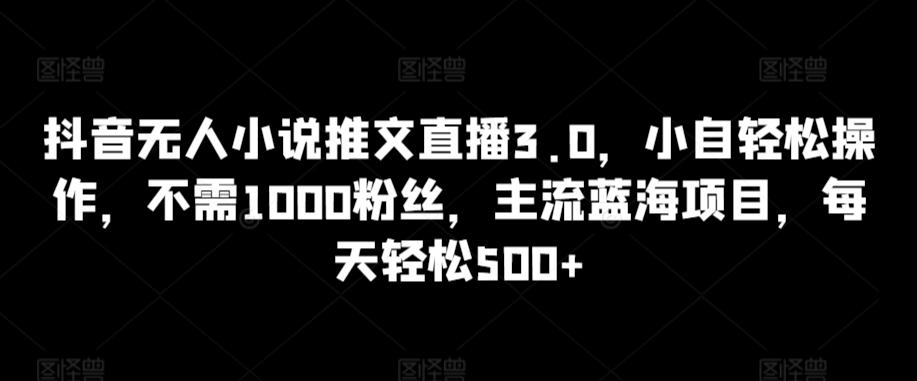 抖音无人小说推文直播3.0，小自轻松操作，不需1000粉丝，主流蓝海项目，每天轻松500+【揭秘】-优创项目网