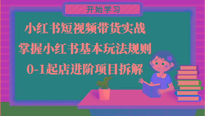 小红书短视频带货实战-掌握小红书基本玩法规则，0-1起店进阶项目拆解-优创项目网