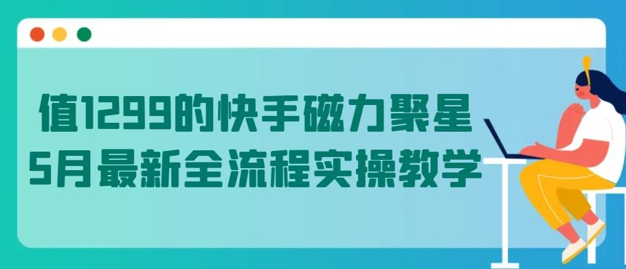 值1299的快手磁力聚星5月最新全流程实操教学【揭秘】-优创项目网