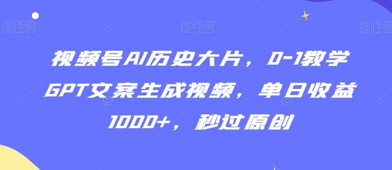 视频号AI历史大片，0-1教学GPT文案生成视频，单日收益1000+，秒过原创【揭秘】-优创项目网
