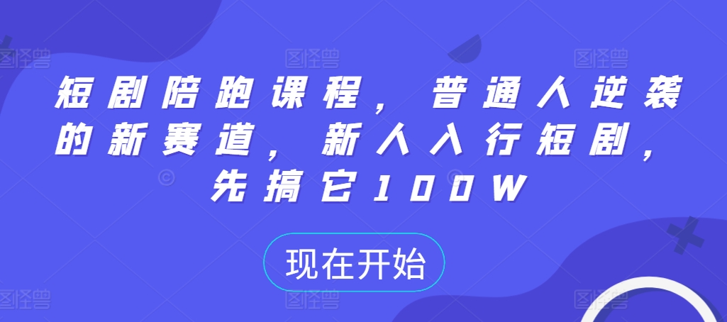 短剧陪跑课程，普通人逆袭的新赛道，新人入行短剧，先搞它100W-优创项目网