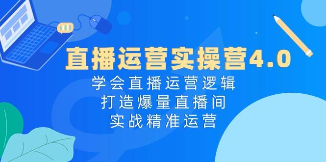 直播运营实操营4.0：学会直播运营逻辑，打造爆量直播间，实战精准运营-优创项目网