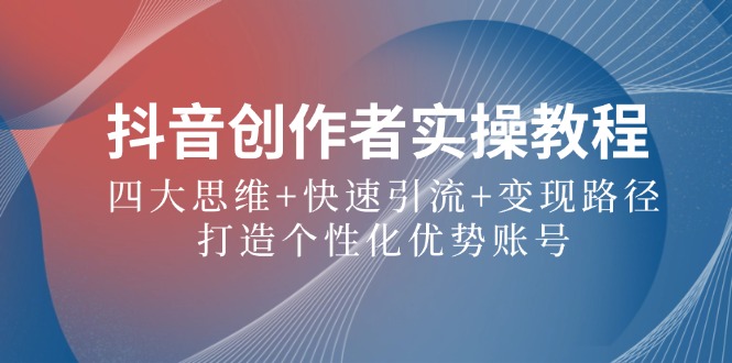 抖音创作者实操教程：四大思维+快速引流+变现路径，打造个性化优势账号-优创项目网