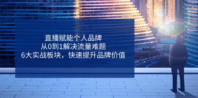 直播赋能个人品牌，从0到1解决流量难题，6大实战板块，快速提升品牌价值-优创项目网