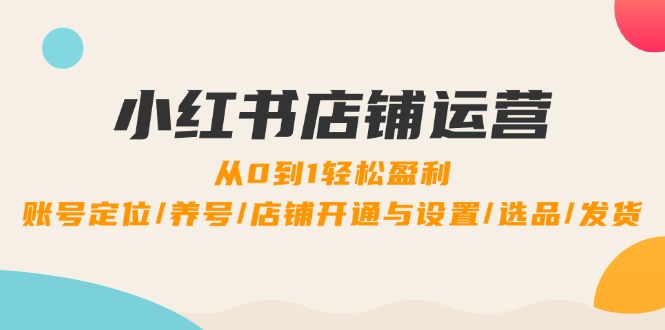 小红书店铺运营：0到1轻松盈利，账号定位/养号/店铺开通与设置/选品/发货-优创项目网