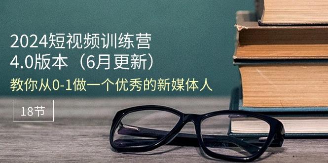 2024短视频训练营-6月4.0版本：教你从0-1做一个优秀的新媒体人(18节-优创项目网