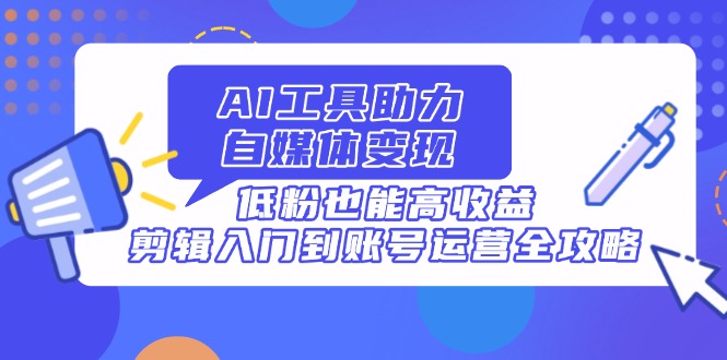 AI工具助力自媒体变现，低粉也能高收益，剪辑入门到账号运营全攻略-优创项目网