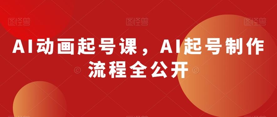 AI动画起号课，AI起号制作流程全公开-优创项目网
