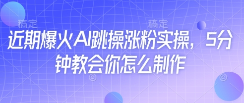 近期爆火AI跳操涨粉实操，5分钟教会你怎么制作-优创项目网