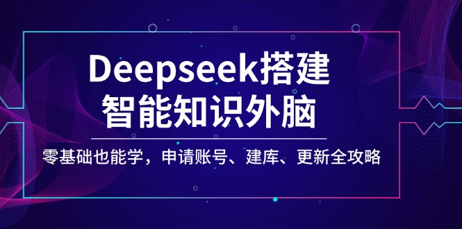 Deepseek搭建智能知识外脑，零基础也能学，申请账号、建库、更新全攻略-优创项目网