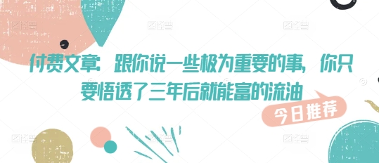 付费文章：跟你说一些极为重要的事，你只要悟透了 三年后 就能富的流油-优创项目网