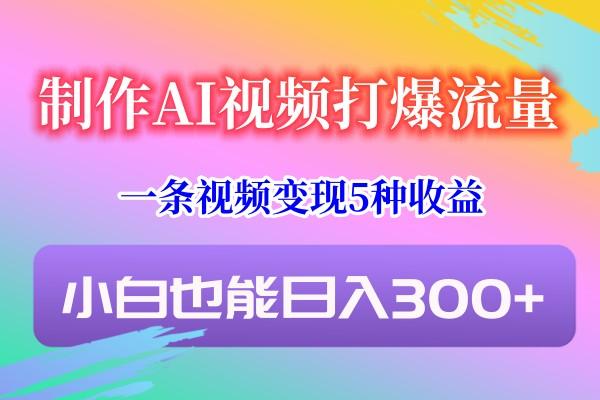 制作AI视频打爆流量，一条视频变现5种收益，小白也能日入300+-优创项目网