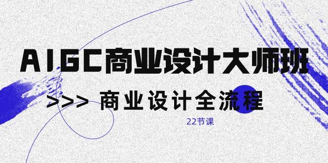 AIGC-商业设计大师班，商业设计全流程(22节课-优创项目网