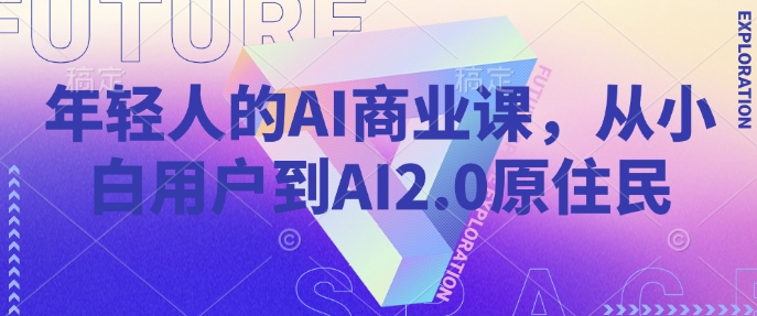 年轻人的AI商业课，从小白用户到AI2.0原住民-优创项目网