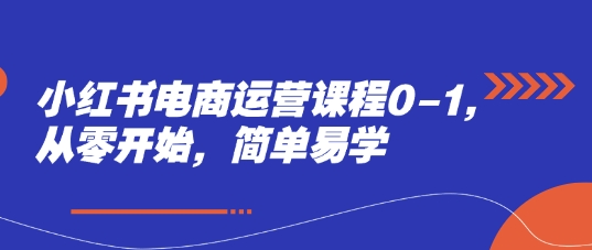 小红书电商运营课程0-1，从零开始，简单易学-优创项目网
