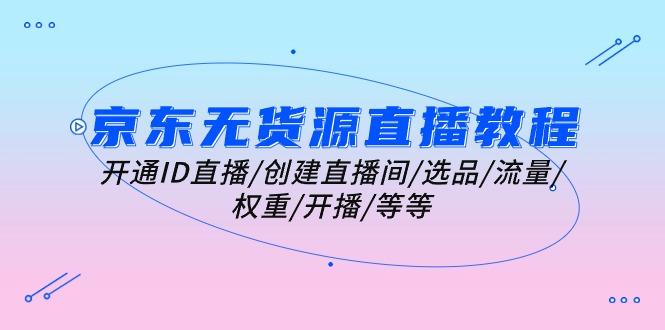 京东无货源直播教程：开通ID直播/创建直播间/选品/流量/权重/开播/等等-优创项目网