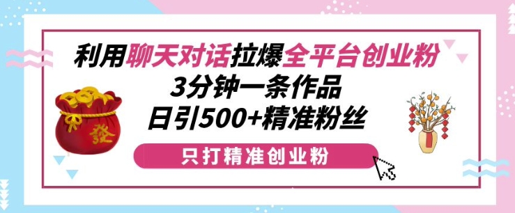 利用聊天对话拉爆全平台创业粉，3分钟一条作品，日引500+精准粉丝-优创项目网