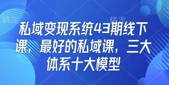 私域变现系统43期线下课，最好的私域课，三大体系十大模型-优创项目网