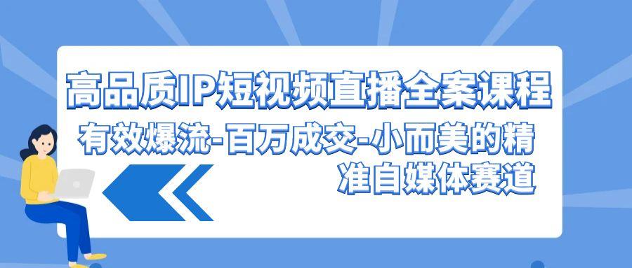 (9591期)高品质 IP短视频直播-全案课程，有效爆流-百万成交-小而美的精准自媒体赛道-优创项目网