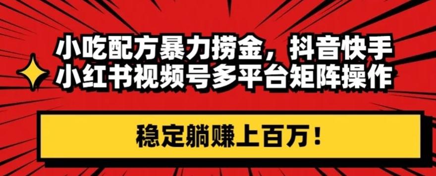 小吃配方暴力捞金，抖音快手小红书视频号多平台矩阵操作，稳定躺赚上百万！-优创项目网