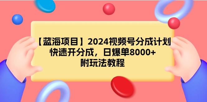 (9308期)【蓝海项目】2024视频号分成计划，快速开分成，日爆单8000+，附玩法教程-优创项目网