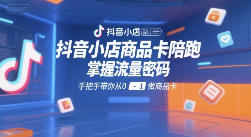抖音小店商品卡陪跑，掌握流量密码，手把手带你从0-1做商品卡-优创项目网