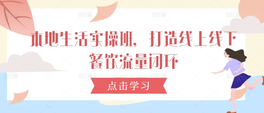 本地生活实操班，打造线上线下餐饮流量闭环-优创项目网