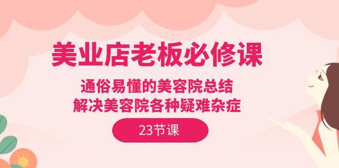 (9986期)美业店老板必修课：通俗易懂的美容院总结，解决美容院各种疑难杂症(23节)-优创项目网