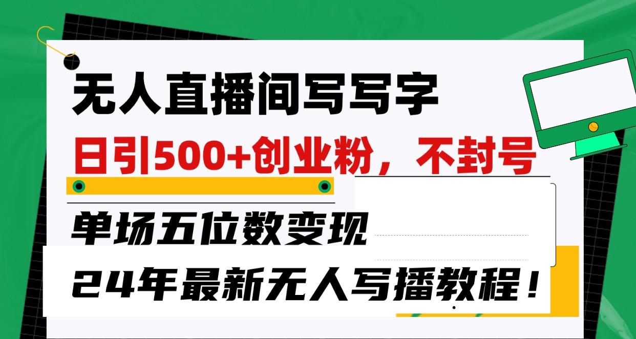 无人直播间写字日引500+创业粉，单场五位数变现，24年最新无人写播不封号教程！-优创项目网