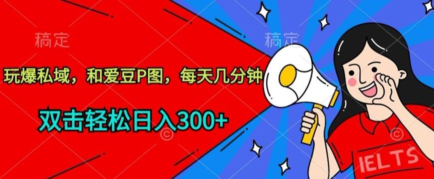 玩爆私域，和爱豆P图，每天几分钟 轻松日入300+【揭秘】-优创项目网