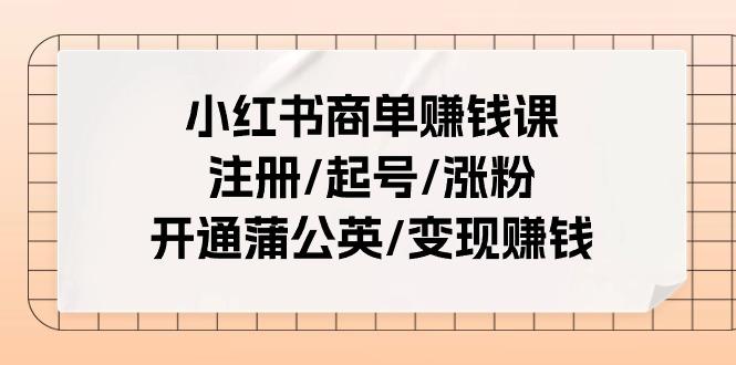 小红书商单赚钱课：注册/起号/涨粉/开通蒲公英/变现赚钱(25节课)-优创项目网