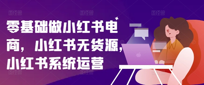零基础做小红书电商，小红书无货源，小红书系统运营-优创项目网