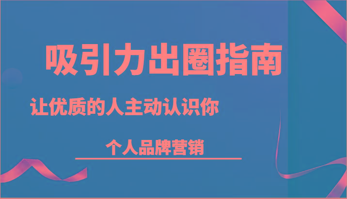 吸引力出圈指南-让优质的人主动认识你-个人品牌营销(13节课)-优创项目网