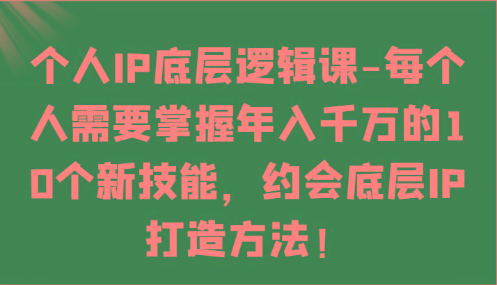 个人IP底层逻辑-掌握年入千万的10个新技能，约会底层IP的打造方法！-优创项目网