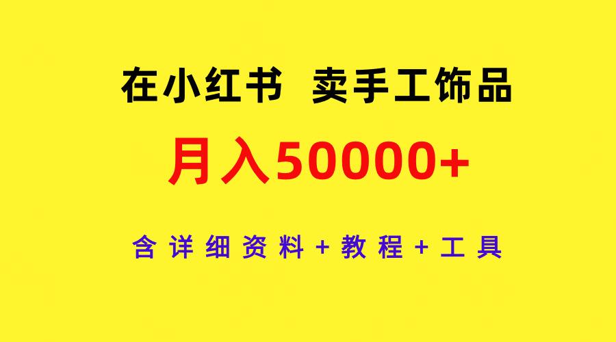 (9585期)在小红书卖手工饰品，月入50000+，含详细资料+教程+工具-优创项目网