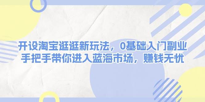 开设淘宝逛逛新玩法，0基础入门副业，手把手带你进入蓝海市场，赚钱无忧-优创项目网