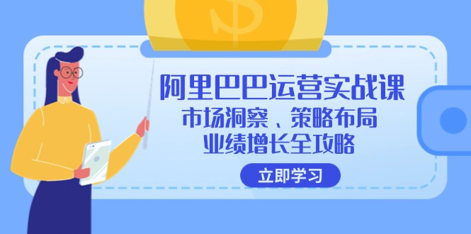 阿里巴巴运营实战课：市场洞察、策略布局、业绩增长全攻略-优创项目网