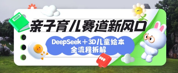 育儿赛道新风口：DeepSeek+3D绘本全流程拆解，月涨粉上W，还能培养亲子创造力-优创项目网