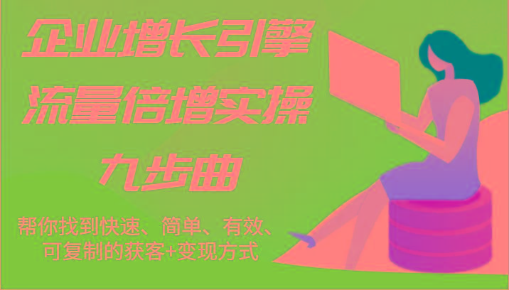 企业增长引擎流量倍增实操九步曲，帮你找到快速、简单、有效、可复制的获客+变现方式-优创项目网