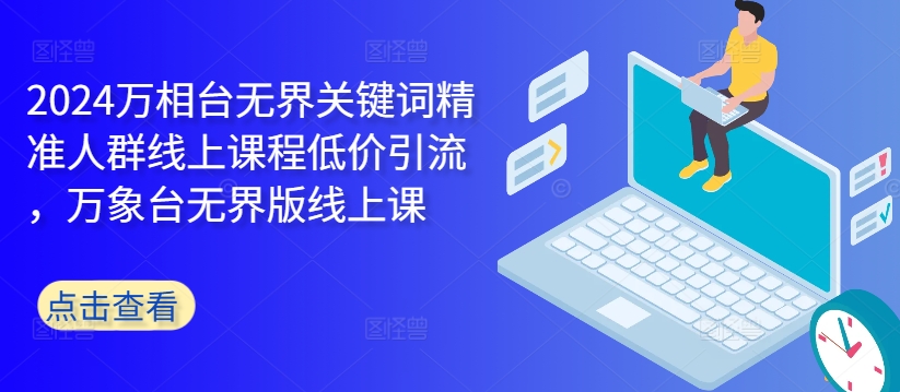2024万相台无界关键词精准人群线上课程低价引流 ，万象台无界版线上课-优创项目网