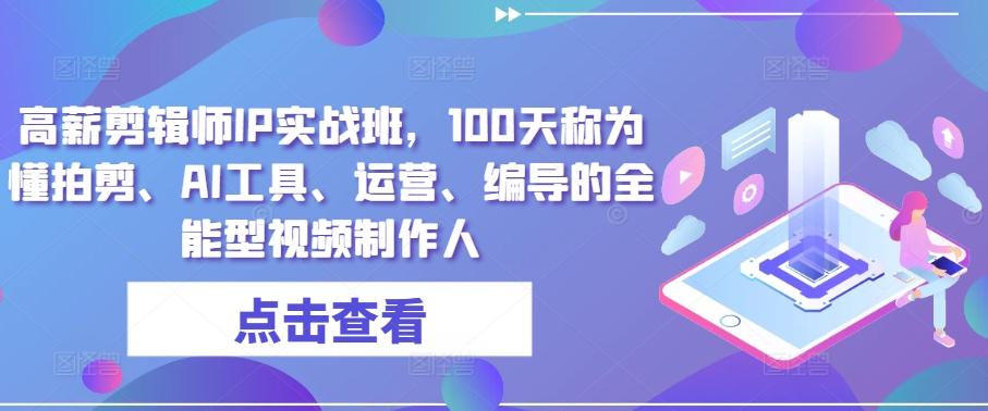 高薪剪辑师IP实战班，100天称为懂拍剪、AI工具、运营、编导的全能型视频制作人-优创项目网